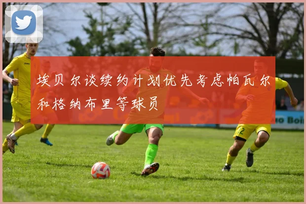 埃贝尔谈续约计划优先考虑帕瓦尔和格纳布里等球员