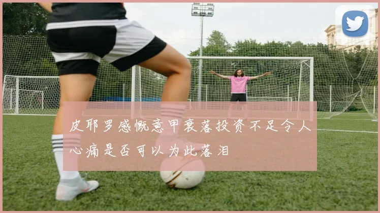 皮耶罗感慨意甲衰落投资不足令人心痛是否可以为此落泪