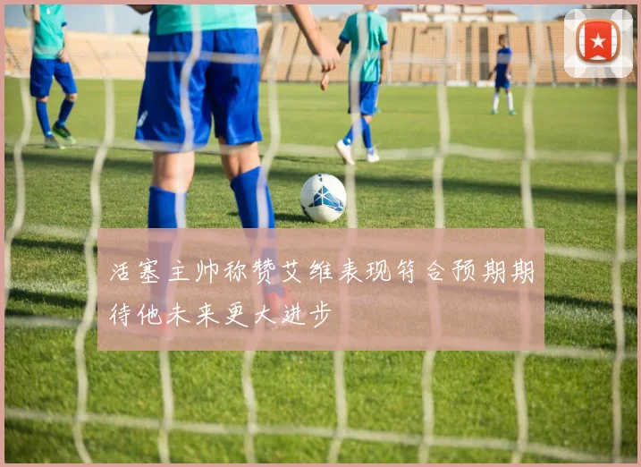 活塞主帅称赞艾维表现符合预期期待他未来更大进步