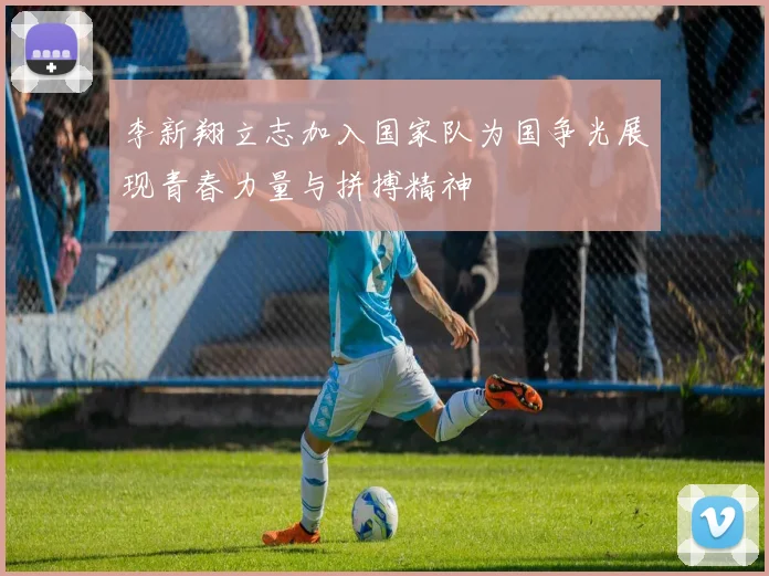 李新翔立志加入国家队为国争光展现青春力量与拼搏精神