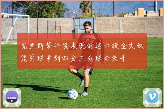 克里斯蒂半场表现低迷六投全失仅凭罚球拿到四分三分球全失手