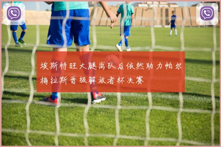 埃斯特旺大腿离队后依然助力帕尔梅拉斯晋级解放者杯决赛