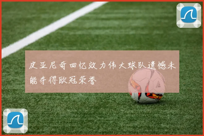 皮亚尼奇回忆效力伟大球队遗憾未能夺得欧冠荣誉