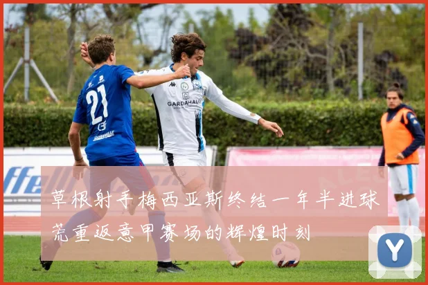 草根射手梅西亚斯终结一年半进球荒重返意甲赛场的辉煌时刻