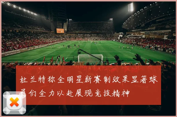 杜兰特称全明星新赛制效果显著球员们全力以赴展现竞技精神