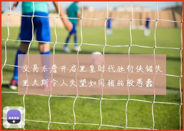 交易东詹开启里皇时代独行侠错失里夫斯令人失望如同猪狗般愚蠢