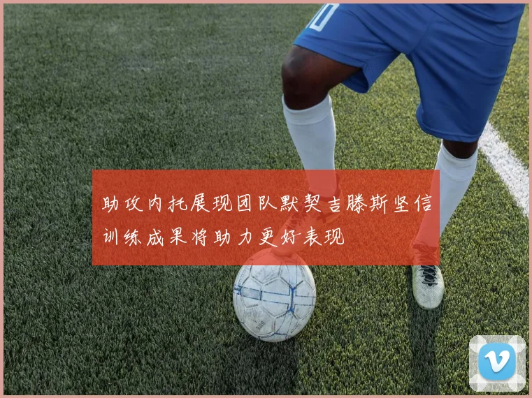 助攻内托展现团队默契吉滕斯坚信训练成果将助力更好表现