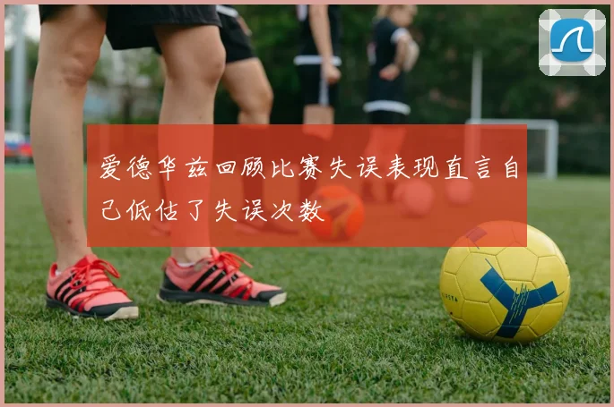 爱德华兹回顾比赛失误表现直言自己低估了失误次数