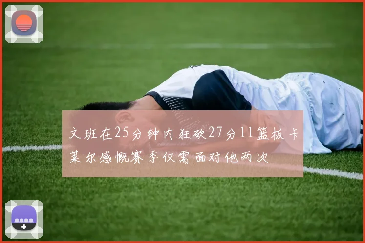 文班在25分钟内狂砍27分11篮板卡莱尔感慨赛季仅需面对他两次