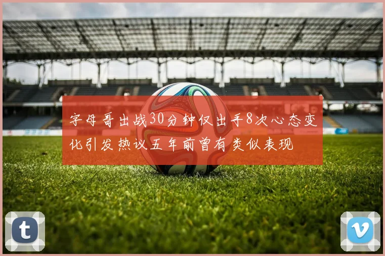 字母哥出战30分钟仅出手8次心态变化引发热议五年前曾有类似表现