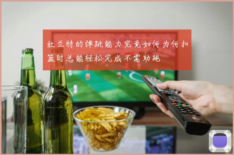 杜兰特的弹跳能力究竟如何为何扣篮时总能轻松完成不需助跑