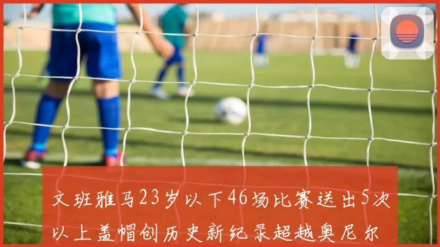 文班雅马23岁以下46场比赛送出5次以上盖帽创历史新纪录超越奥尼尔