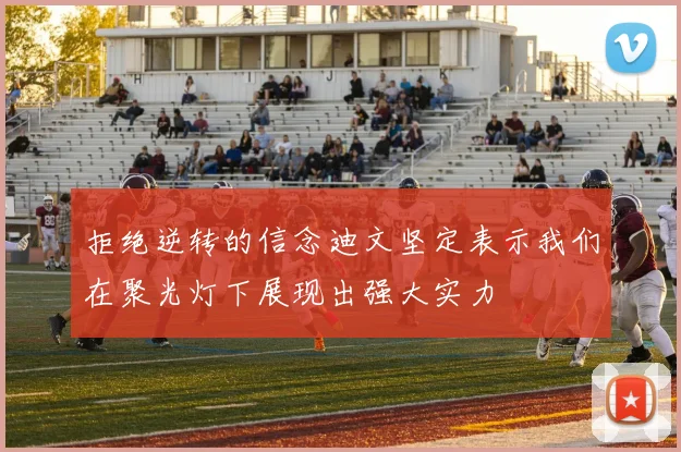 拒绝逆转的信念迪文坚定表示我们在聚光灯下展现出强大实力