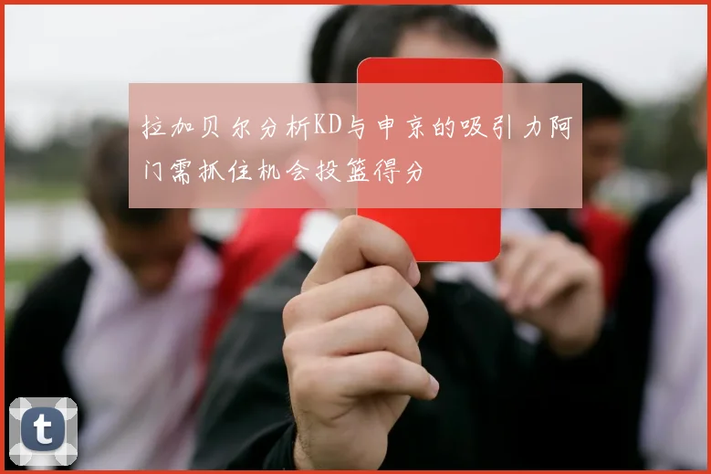 拉加贝尔分析KD与申京的吸引力阿门需抓住机会投篮得分