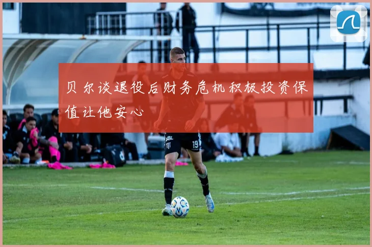 贝尔谈退役后财务危机积极投资保值让他安心