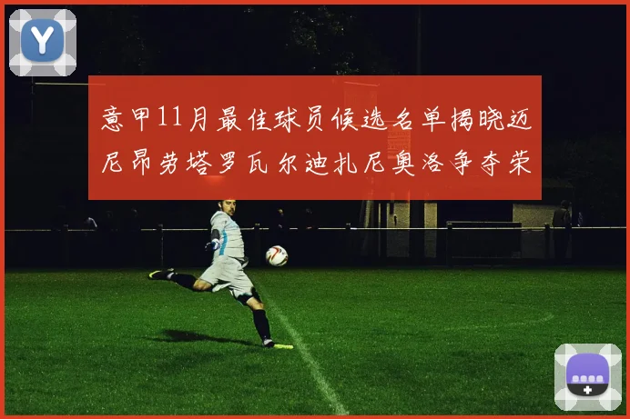 意甲11月最佳球员候选名单揭晓迈尼昂劳塔罗瓦尔迪扎尼奥洛争夺荣誉