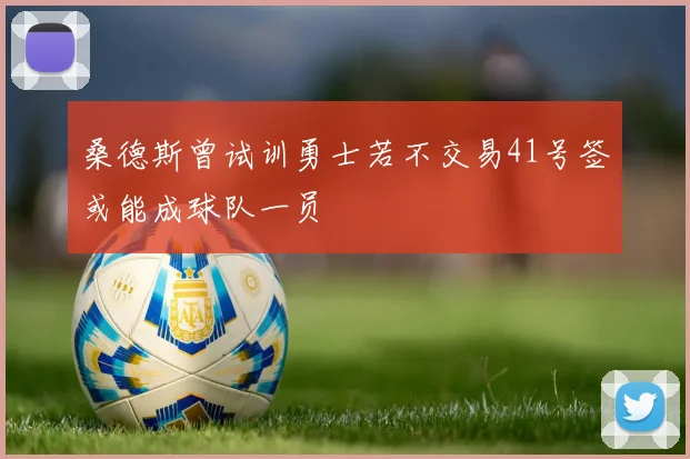 桑德斯曾试训勇士若不交易41号签或能成球队一员