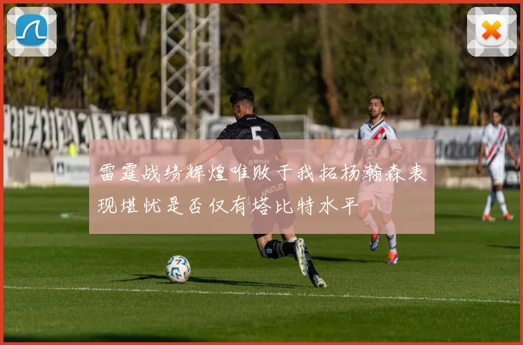 雷霆战绩辉煌唯败于我拓杨瀚森表现堪忧是否仅有塔比特水平