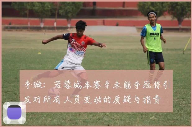 李璇：若蓉城本赛季未能夺冠将引发对所有人员变动的质疑与指责