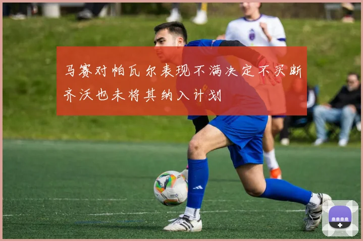 马赛对帕瓦尔表现不满决定不买断齐沃也未将其纳入计划