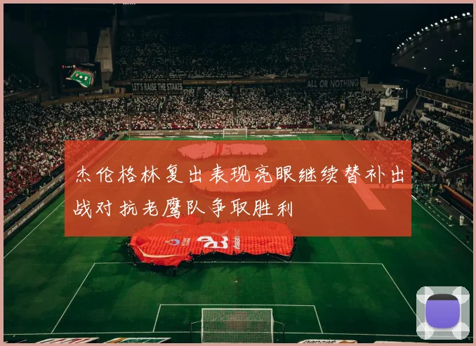 杰伦格林复出表现亮眼继续替补出战对抗老鹰队争取胜利