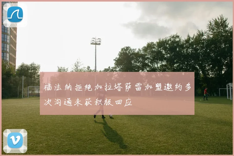 福法纳拒绝加拉塔萨雷加盟邀约多次沟通未获积极回应