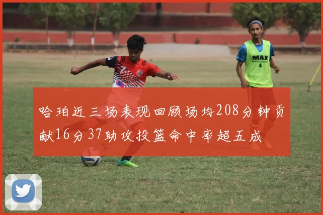 哈珀近三场表现回顾场均208分钟贡献16分37助攻投篮命中率超五成