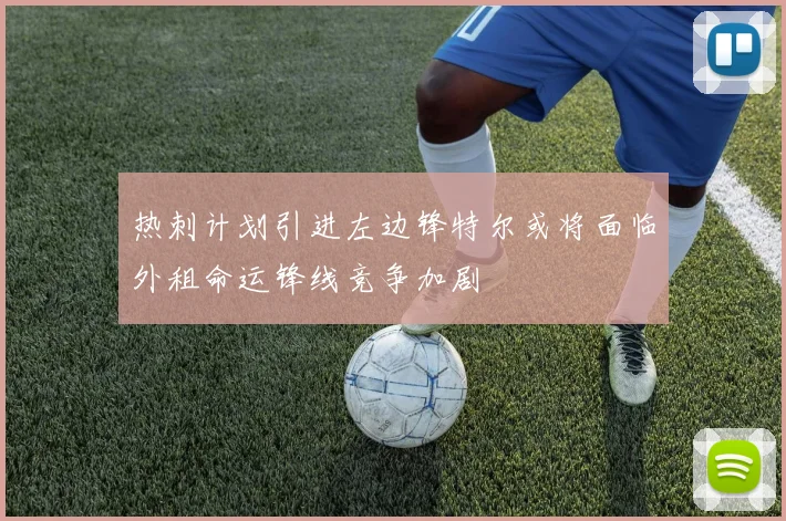 热刺计划引进左边锋特尔或将面临外租命运锋线竞争加剧