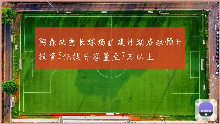 阿森纳酋长球场扩建计划启动预计投资5亿提升容量至7万以上