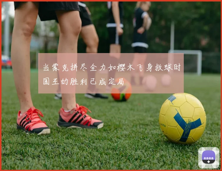 当蒙克拼尽全力如樱木飞身救球时国王的胜利已成定局