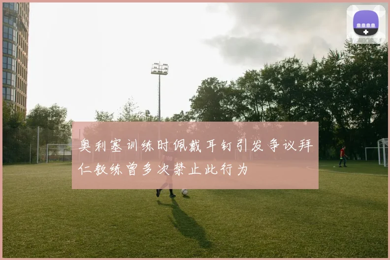 奥利塞训练时佩戴耳钉引发争议拜仁教练曾多次禁止此行为