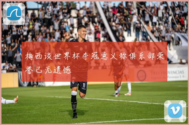 梅西谈世界杯夺冠意义称俱乐部荣誉已无遗憾