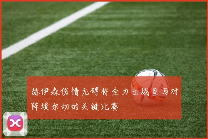 赫伊森伤情无碍将全力出战皇马对阵埃尔切的关键比赛