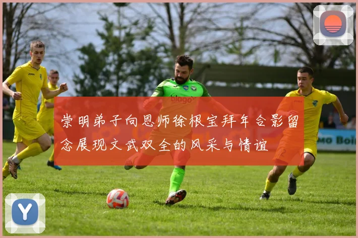 崇明弟子向恩师徐根宝拜年合影留念展现文武双全的风采与情谊
