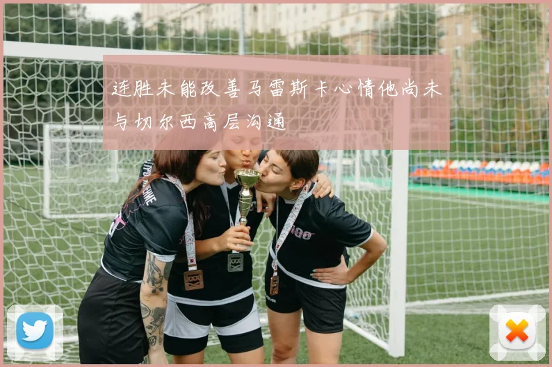 连胜未能改善马雷斯卡心情他尚未与切尔西高层沟通